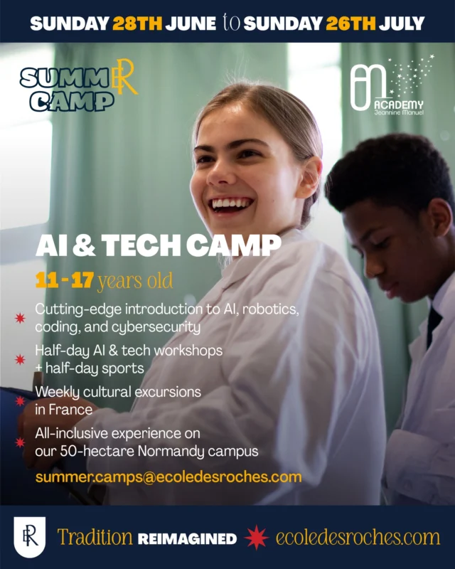 Get ready for an inspiring Summer Camp 2026 – AI & Tech Camp at École des Roches. 
Designed for curious minds aged 11 to 17, this immersive program blends innovation, creativity and exploration in a truly international setting. Across the slides, discover what makes our AI & Tech Camp unique: hands-on science and technology workshops, introductions to AI and cybersecurity in small groups, weekly cultural and leisure excursions, and the vibrant life of our Normandy campus. 
A summer built around learning, collaboration and discovery — all within a safe, stimulating and inspiring environment.

For more information or to register, contact us at : summer.camps@ecoledesroches.com